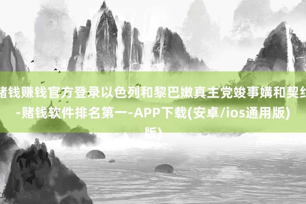 赌钱赚钱官方登录以色列和黎巴嫩真主党竣事媾和契约-赌钱软件排名第一-APP下载(安卓/ios通用版)