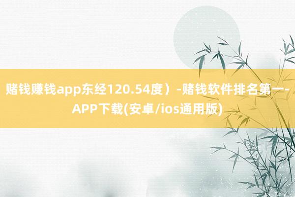 赌钱赚钱app东经120.54度）-赌钱软件排名第一-APP