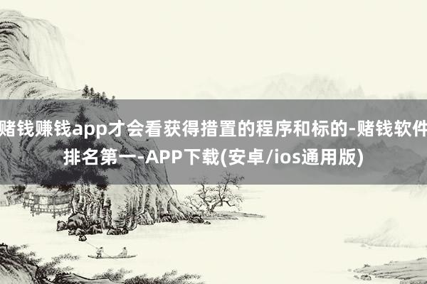 赌钱赚钱app才会看获得措置的程序和标的-赌钱软件排名第一-