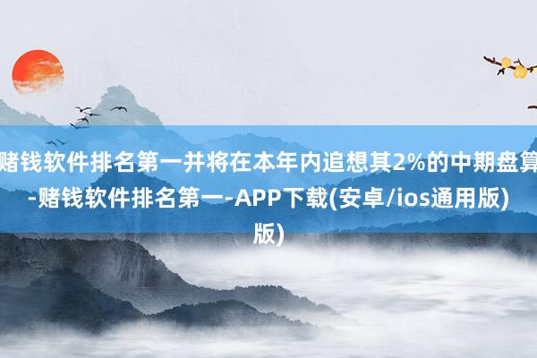 赌钱软件排名第一并将在本年内追想其2%的中期盘算-赌钱软件排