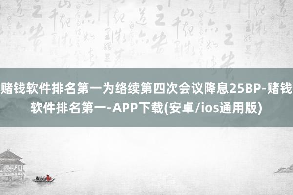 赌钱软件排名第一为络续第四次会议降息25BP-赌钱软件排名第