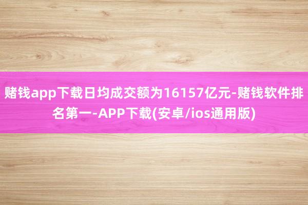 赌钱app下载日均成交额为16157亿元-赌钱软件排名第一-