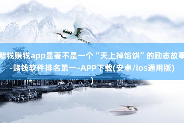 赌钱赚钱app显著不是一个“天上掉馅饼”的励志故事-赌钱软件排名第一-APP下载(安卓/ios通用版)