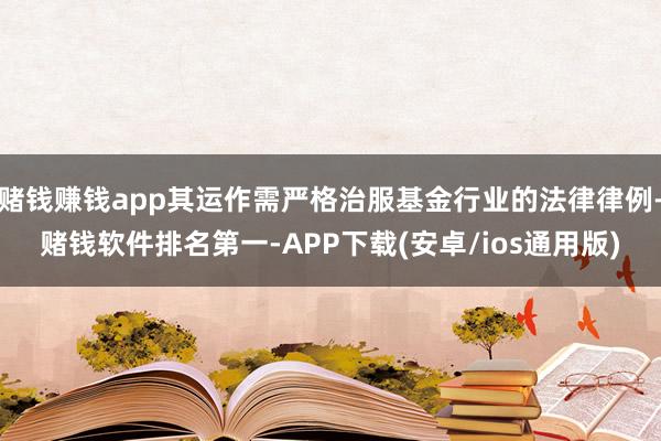 赌钱赚钱app其运作需严格治服基金行业的法律律例-赌钱软件排名第一-APP下载(安卓/ios通用版)