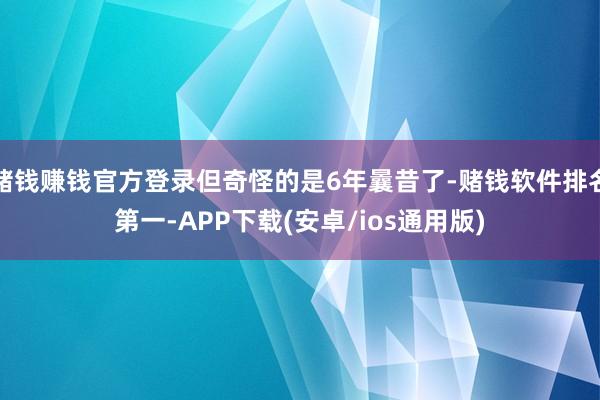 赌钱赚钱官方登录但奇怪的是6年曩昔了-赌钱软件排名第一-AP