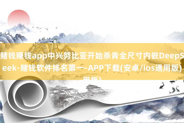 赌钱赚钱app中兴努比亚开始杀青全尺寸内嵌DeepSeek-