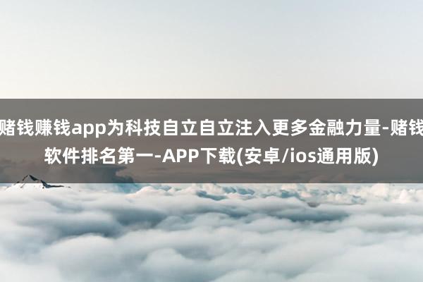 赌钱赚钱app为科技自立自立注入更多金融力量-赌钱软件排名第一-APP下载(安卓/ios通用版)