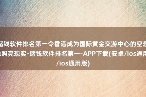 赌钱软件排名第一令香港成为国际黄金交游中心的空想不绝照亮现实-赌钱软件排名第一-APP下载(安卓/ios通用版)