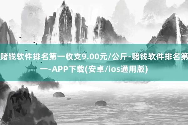 赌钱软件排名第一收支9.00元/公斤-赌钱软件排名第一-APP下载(安卓/ios通用版)