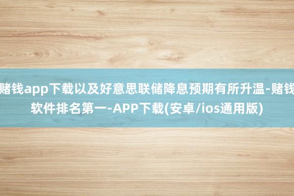 赌钱app下载以及好意思联储降息预期有所升温-赌钱软件排名第一-APP下载(安卓/ios通用版)