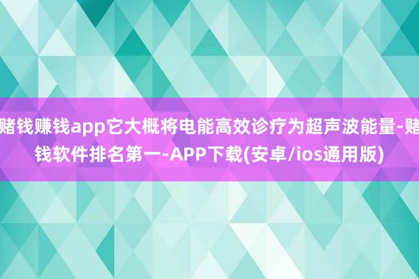 赌钱赚钱app它大概将电能高效诊疗为超声波能量-赌钱软件排名第一-APP下载(安卓/ios通用版)