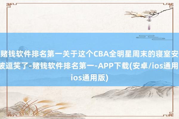 赌钱软件排名第一关于这个CBA全明星周末的寝室安排被逗笑了-