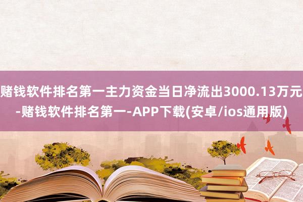 赌钱软件排名第一主力资金当日净流出3000.13万元-赌钱软件排名第一-APP下载(安卓/ios通用版)