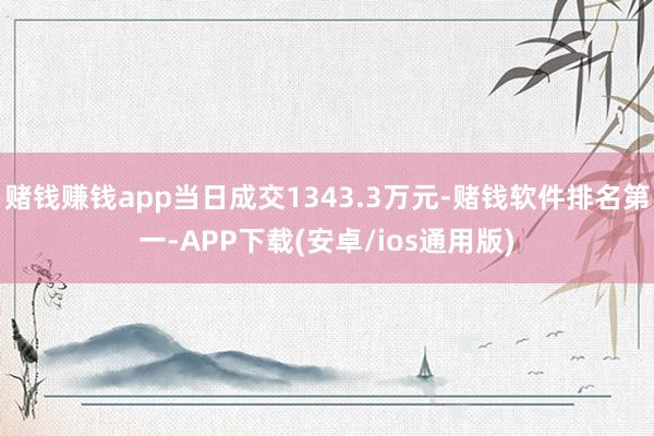 赌钱赚钱app当日成交1343.3万元-赌钱软件排名第一-APP下载(安卓/ios通用版)