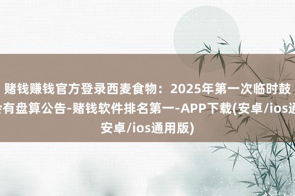 赌钱赚钱官方登录西麦食物：2025年第一次临时鼓舞大会有盘算公告-赌钱软件排名第一-APP下载(安卓/ios通用版)