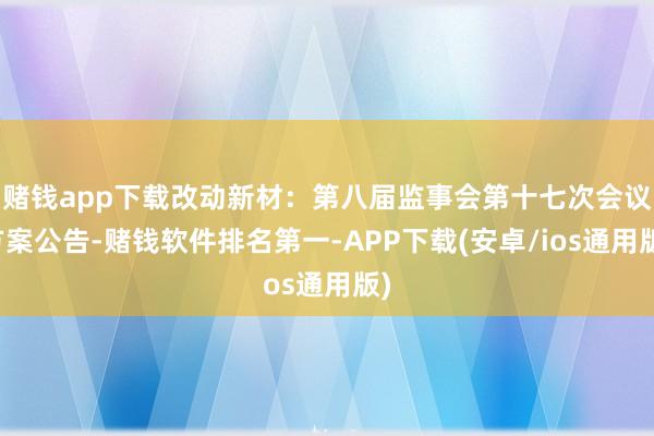 赌钱app下载改动新材：第八届监事会第十七次会议方案公告-赌钱软件排名第一-APP下载(安卓/ios通用版)