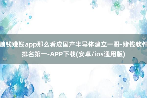 赌钱赚钱app那么看成国产半导体建立一哥-赌钱软件排名第一-