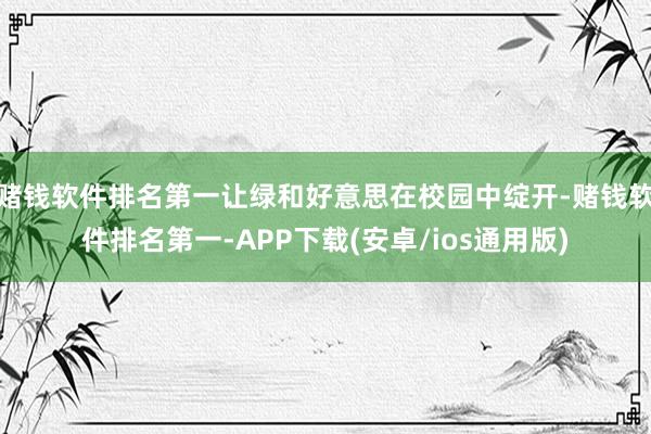 赌钱软件排名第一让绿和好意思在校园中绽开-赌钱软件排名第一-
