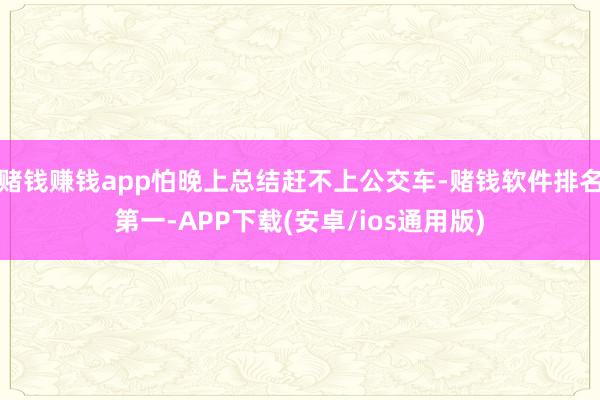 赌钱赚钱app怕晚上总结赶不上公交车-赌钱软件排名第一-APP下载(安卓/ios通用版)