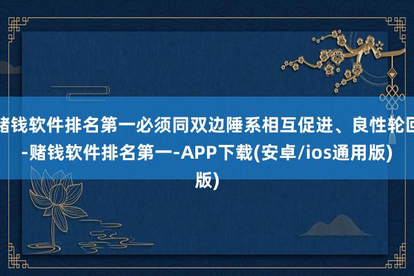 赌钱软件排名第一必须同双边陲系相互促进、良性轮回-赌钱软件排名第一-APP下载(安卓/ios通用版)