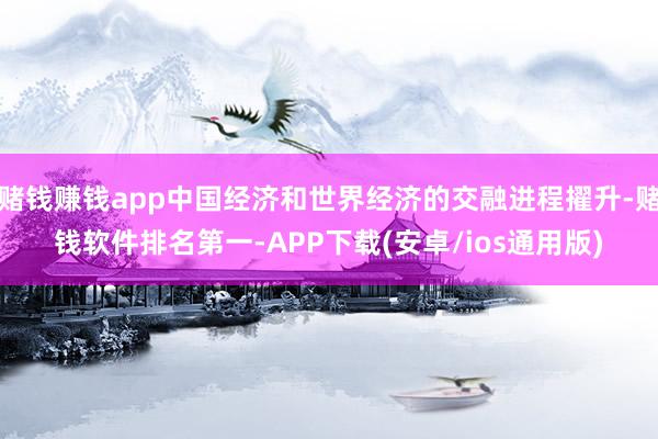 赌钱赚钱app中国经济和世界经济的交融进程擢升-赌钱软件排名第一-APP下载(安卓/ios通用版)