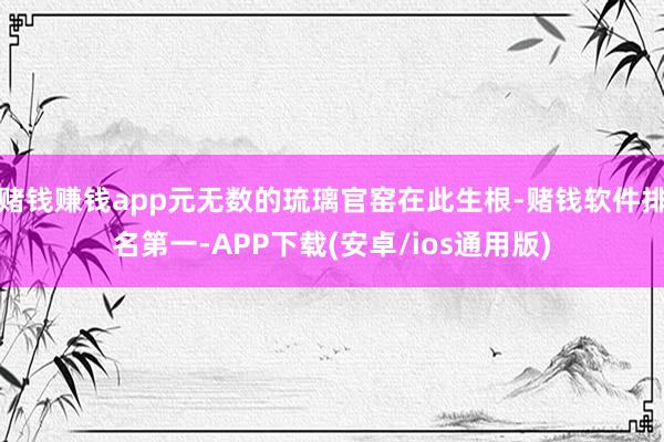 赌钱赚钱app元无数的琉璃官窑在此生根-赌钱软件排名第一-A