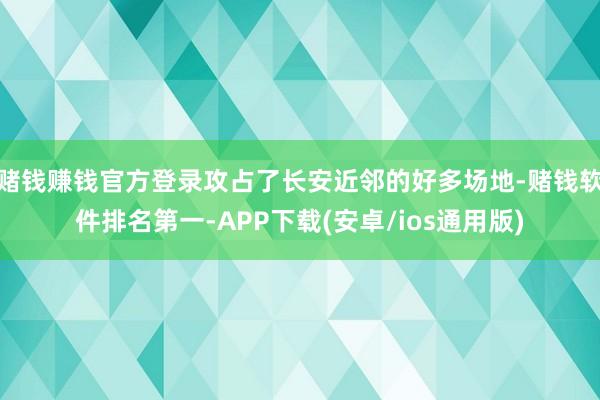 赌钱赚钱官方登录攻占了长安近邻的好多场地-赌钱软件排名第一-APP下载(安卓/ios通用版)