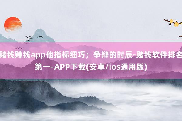 赌钱赚钱app他指标细巧；争辩的时辰-赌钱软件排名第一-APP下载(安卓/ios通用版)
