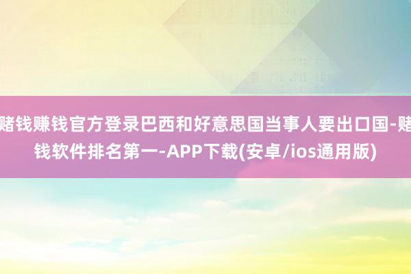 赌钱赚钱官方登录巴西和好意思国当事人要出口国-赌钱软件排名第一-APP下载(安卓/ios通用版)