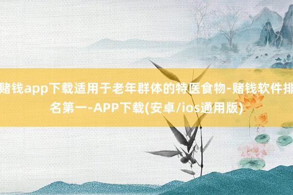 赌钱app下载适用于老年群体的特医食物-赌钱软件排名第一-APP下载(安卓/ios通用版)