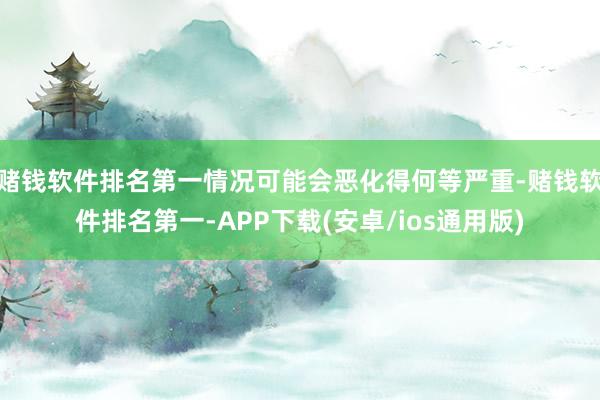 赌钱软件排名第一情况可能会恶化得何等严重-赌钱软件排名第一-APP下载(安卓/ios通用版)