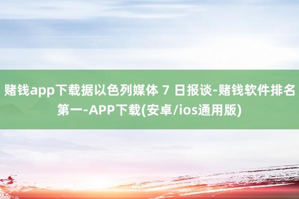 赌钱app下载据以色列媒体 7 日报谈-赌钱软件排名第一-APP下载(安卓/ios通用版)