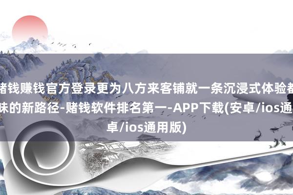 赌钱赚钱官方登录更为八方来客铺就一条沉浸式体验都鲁风味的新路径-赌钱软件排名第一-APP下载(安卓/ios通用版)