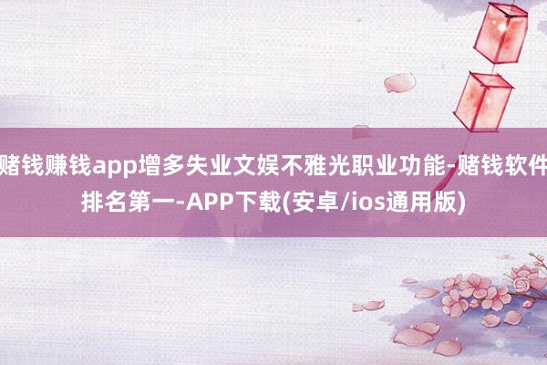 赌钱赚钱app增多失业文娱不雅光职业功能-赌钱软件排名第一-APP下载(安卓/ios通用版)