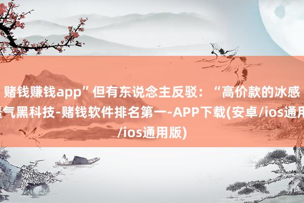 赌钱赚钱app”但有东说念主反驳：“高价款的冰感、透气黑科技-赌钱软件排名第一-APP下载(安卓/ios通用版)