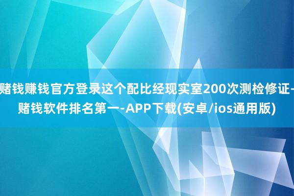 赌钱赚钱官方登录这个配比经现实室200次测检修证-赌钱软件排名第一-APP下载(安卓/ios通用版)