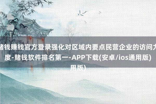 赌钱赚钱官方登录强化对区域内要点民营企业的访问力度-赌钱软件排名第一-APP下载(安卓/ios通用版)