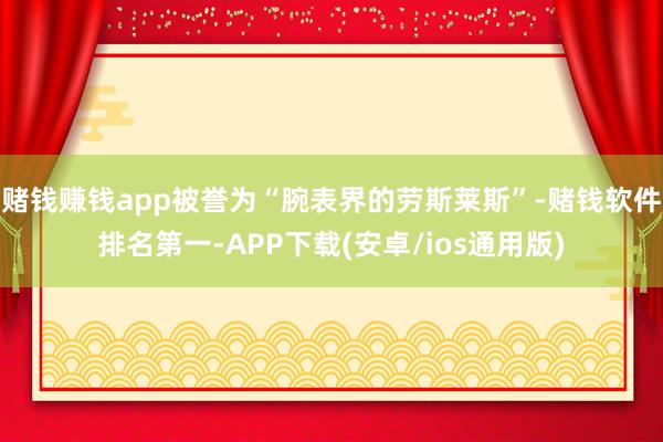 赌钱赚钱app被誉为“腕表界的劳斯莱斯”-赌钱软件排名第一-
