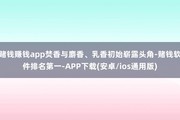 赌钱赚钱app焚香与麝香、乳香初始崭露头角-赌钱软件排名第一