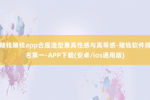 赌钱赚钱app合座造型兼具性感与高等感-赌钱软件排名第一-A