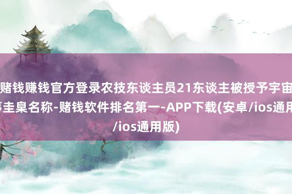 赌钱赚钱官方登录农技东谈主员21东谈主被授予宇宙处事圭臬名称