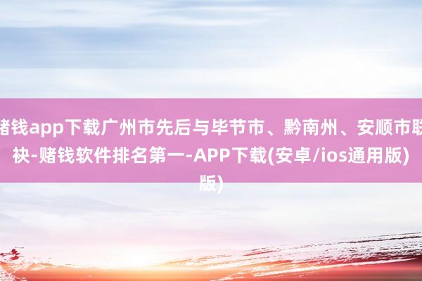赌钱app下载广州市先后与毕节市、黔南州、安顺市联袂-赌钱软