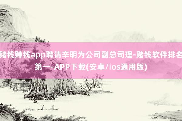 赌钱赚钱app聘请辛明为公司副总司理-赌钱软件排名第一-AP