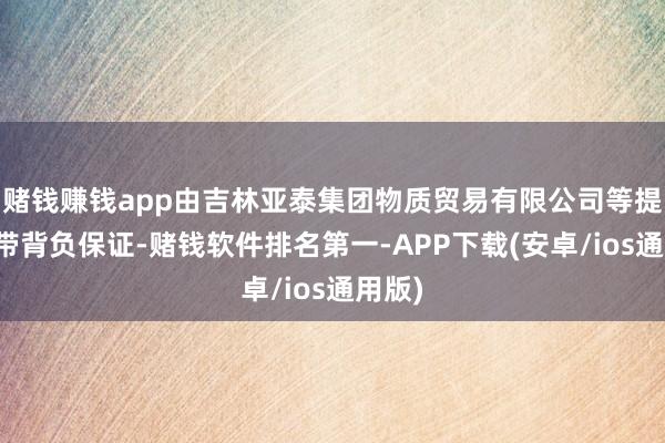 赌钱赚钱app由吉林亚泰集团物质贸易有限公司等提供连带背负保