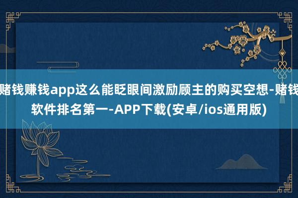 赌钱赚钱app这么能眨眼间激励顾主的购买空想-赌钱软件排名第