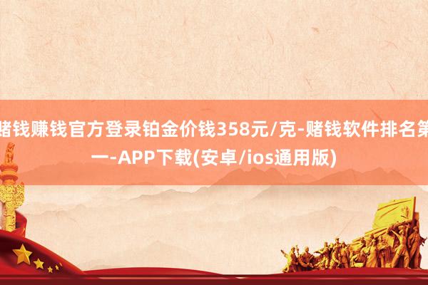 赌钱赚钱官方登录铂金价钱358元/克-赌钱软件排名第一-AP