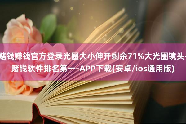 赌钱赚钱官方登录光圈大小伸开剩余71%大光圈镜头-赌钱软件排名第一-APP下载(安卓/ios通用版)