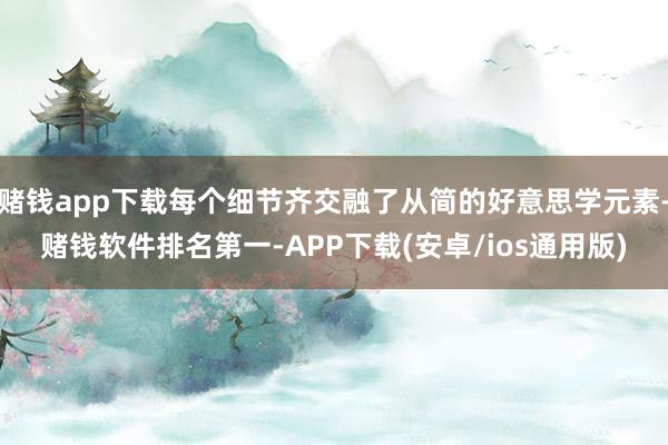 赌钱app下载每个细节齐交融了从简的好意思学元素-赌钱软件排名第一-APP下载(安卓/ios通用版)