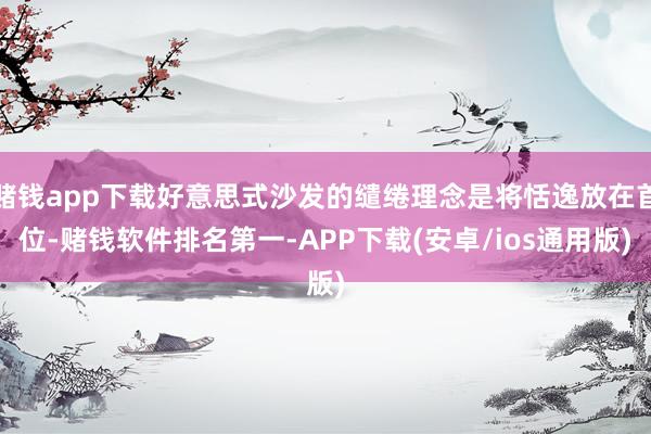 赌钱app下载好意思式沙发的缱绻理念是将恬逸放在首位-赌钱软件排名第一-APP下载(安卓/ios通用版)