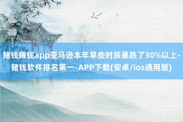 赌钱赚钱app亚马逊本年早些时辰暴跌了30%以上-赌钱软件排